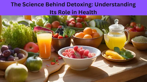 The Science Behind Detoxing: Understanding Its Role in Health